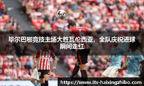 毕尔巴鄂竞技主场大胜瓦伦西亚，全队庆祝进球瞬间走红