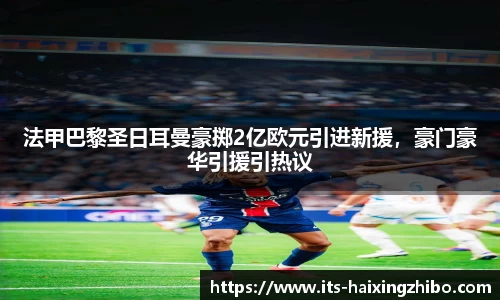 法甲巴黎圣日耳曼豪掷2亿欧元引进新援，豪门豪华引援引热议