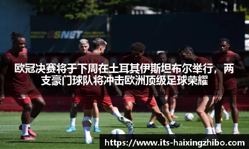 欧冠决赛将于下周在土耳其伊斯坦布尔举行，两支豪门球队将冲击欧洲顶级足球荣耀