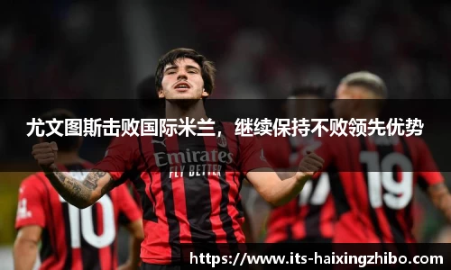 尤文图斯击败国际米兰，继续保持不败领先优势