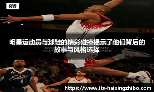 明星运动员与球鞋的精彩碰撞揭示了他们背后的故事与风格选择