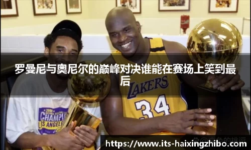 罗曼尼与奥尼尔的巅峰对决谁能在赛场上笑到最后