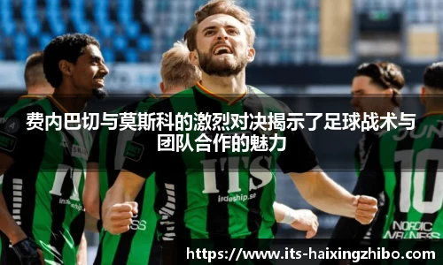 费内巴切与莫斯科的激烈对决揭示了足球战术与团队合作的魅力