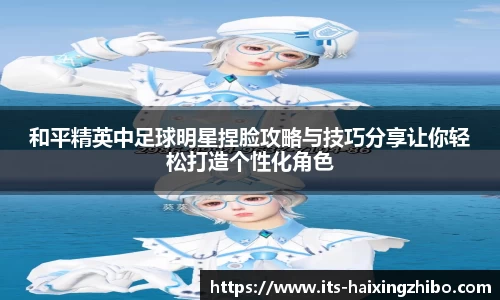 和平精英中足球明星捏脸攻略与技巧分享让你轻松打造个性化角色