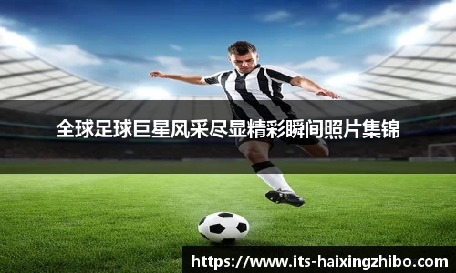 全球足球巨星风采尽显精彩瞬间照片集锦